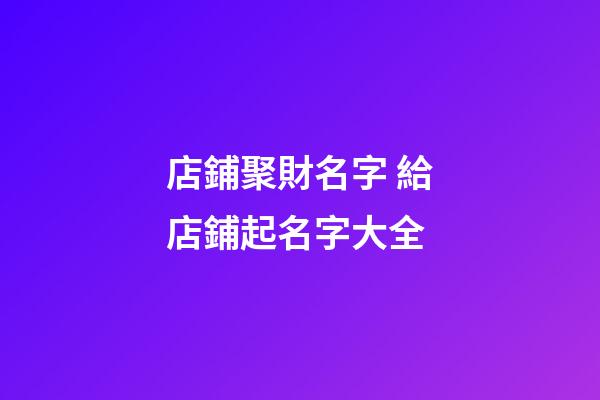 店鋪聚財名字 給店鋪起名字大全-第1張-店鋪起名-玄機派